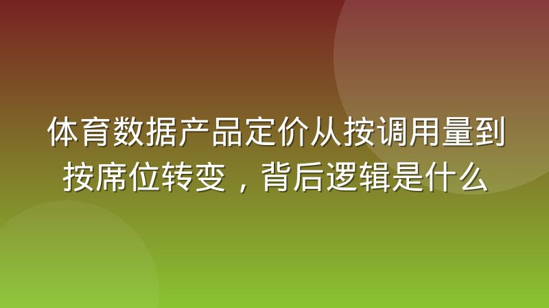 体育数据产品定价从按调用量到按席位转变，背后逻辑是什么