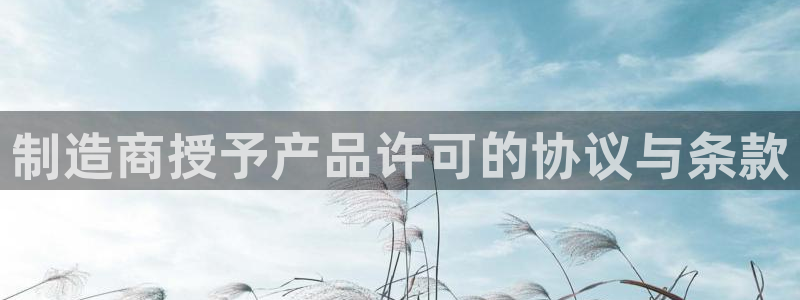 彩神v|:制造商授予产品许可的协议与条款 彩神v|:制造商授予产品许可的协议与条款